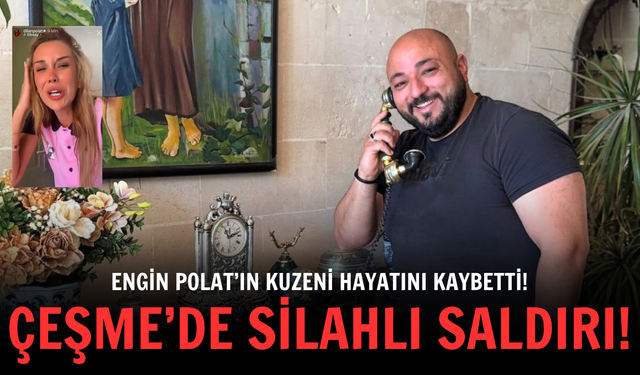 Çeşme’de silahlı saldırı: Engin Polat’ın kuzeni hayatını kaybetti!