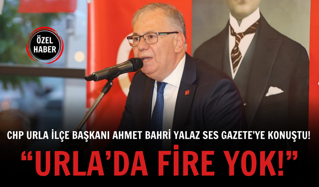 CHP Urla İlçe Başkanı Ahmet Bahri Yalaz Ses Gazete’ye Konuştu! “Urla’da fire yok!”