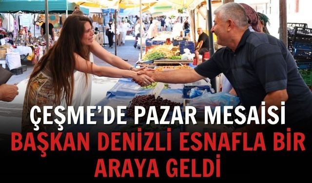 Çeşme’de pazar mesaisi: Başkan Denizli esnafla bir araya geldi