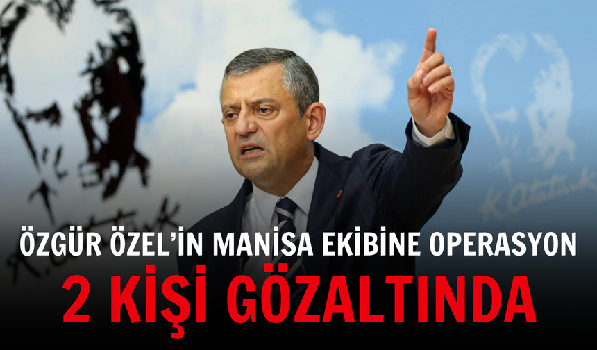 Özgür Özel’in Manisa ekibine operasyon: 2 kişi gözaltında