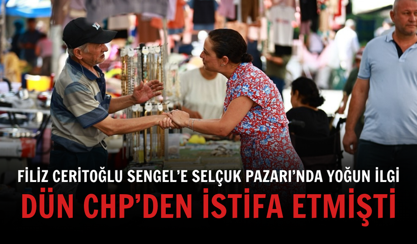 Dün CHP’den istifa etmişti: Filiz Ceritoğlu Sengel’e Selçuk Pazarı’nda yoğun ilgi