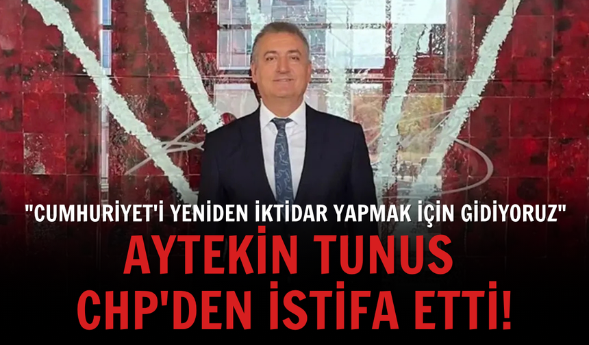 Aytekin Tunus CHP'den istifa etti: "Cumhuriyet'i yeniden iktidar yapmak için gidiyoruz"