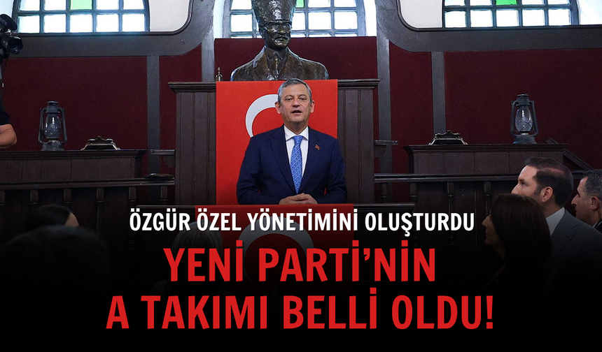 Özgür Özel yönetimini oluşturdu: YENİ Parti’nin A Takımı belli oldu!